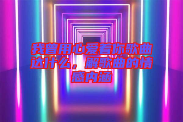 我曾用心愛著你歌曲達什么，解歌曲的情感內涵