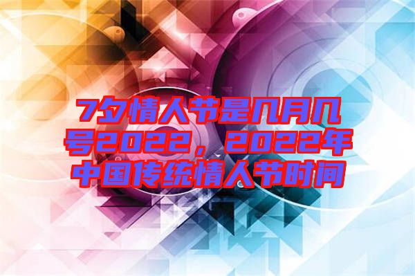 7夕情人節是幾月幾號2022，2022年中國傳統情人節時間