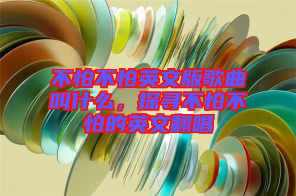 不怕不怕英文版歌曲叫什么，探尋不怕不怕的英文翻唱