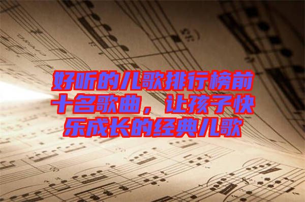 好聽的兒歌排行榜前十名歌曲，讓孩子快樂成長的經(jīng)典兒歌