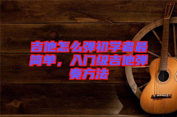 吉他怎么彈初學者最簡單，入門級吉他彈奏方法
