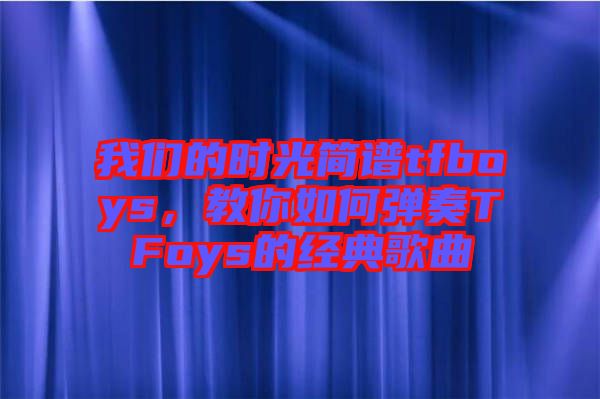 我們的時光簡譜tfboys，教你如何彈奏TFoys的經典歌曲