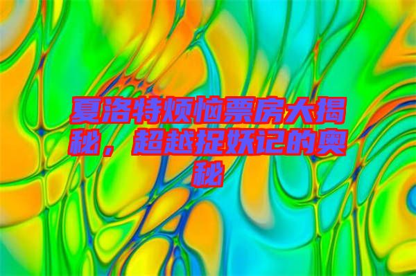 夏洛特煩惱票房大揭秘，超越捉妖記的奧秘