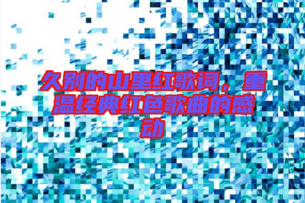 久別的山里紅歌詞，重溫經(jīng)典紅色歌曲的感動
