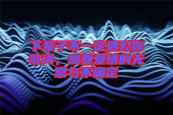 下輩子不一定遇見(jiàn)你歌詞，感受愛(ài)情的無(wú)常與不確定