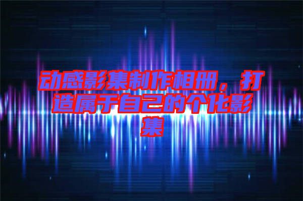 動(dòng)感影集制作相冊(cè)，打造屬于自己的個(gè)化影集