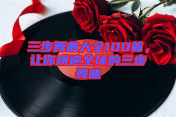 三步舞曲大全100首，讓你跳遍全球的三步舞曲