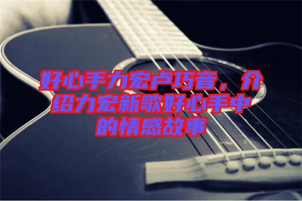好心手力宏盧巧音，介紹力宏新歌好心手中的情感故事