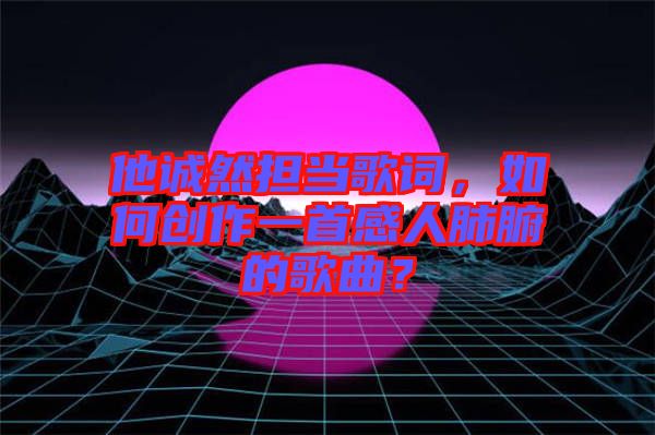 他誠然擔當歌詞，如何創作一首感人肺腑的歌曲？