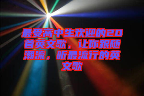 最受高中生歡迎的20首英文歌，讓你跟隨潮流，聽最流行的英文歌