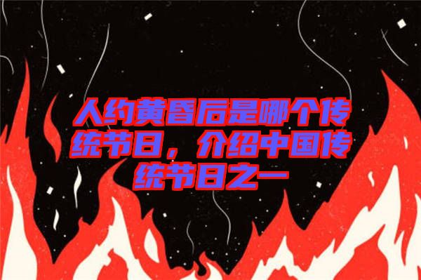 人約黃昏后是哪個傳統節日，介紹中國傳統節日之一