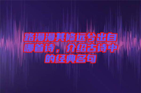 路漫漫其修遠兮出自哪首詩，介紹古詩中的經典名句