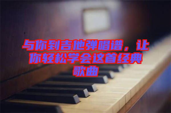與你到吉他彈唱譜，讓你輕松學會這首經典歌曲