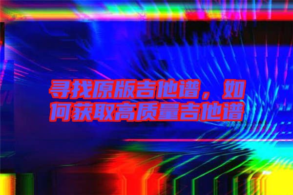 尋找原版吉他譜，如何獲取高質量吉他譜