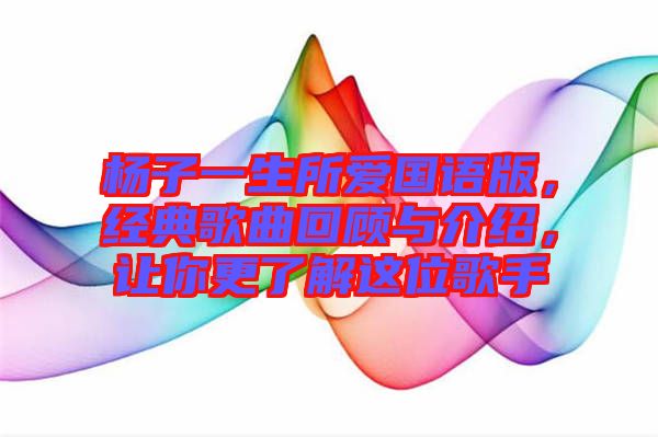 楊子一生所愛國(guó)語(yǔ)版，經(jīng)典歌曲回顧與介紹，讓你更了解這位歌手