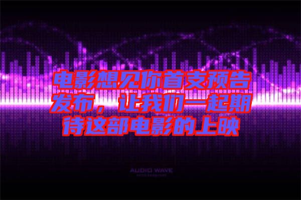 電影想見你首支預(yù)告發(fā)布，讓我們一起期待這部電影的上映