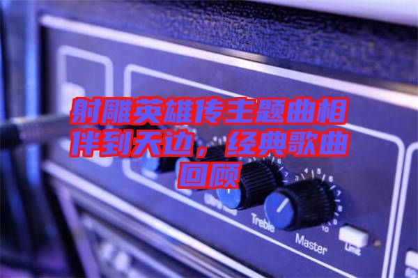 射雕英雄傳主題曲相伴到天邊，經(jīng)典歌曲回顧