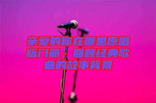 親愛的你在哪里原唱版門麗，回顧經典歌曲的故事背景