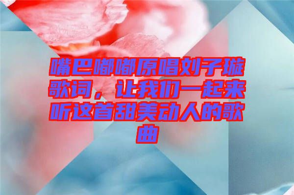 嘴巴嘟嘟原唱劉子璇歌詞，讓我們一起來聽這首甜美動人的歌曲