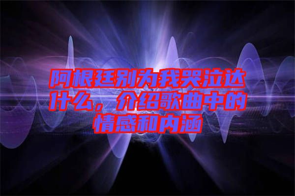阿根廷別為我哭泣達什么，介紹歌曲中的情感和內涵