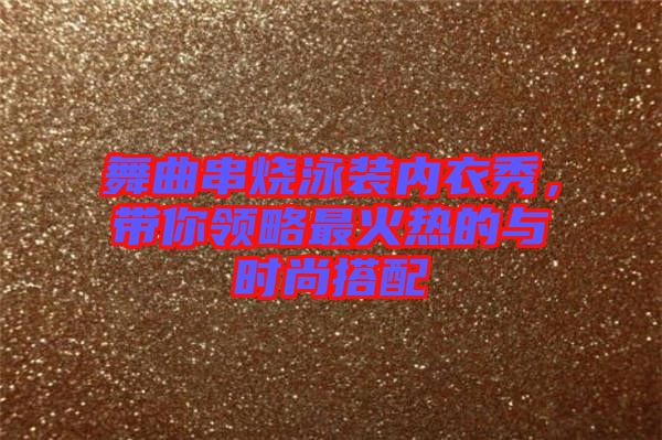 舞曲串燒泳裝內(nèi)衣秀，帶你領略最火熱的與時尚搭配