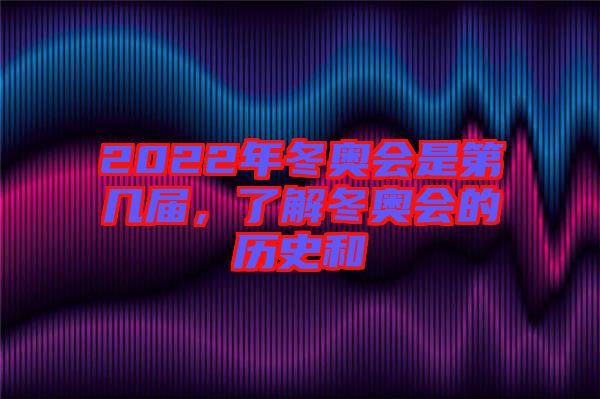 2022年冬奧會是第幾屆，了解冬奧會的歷史和