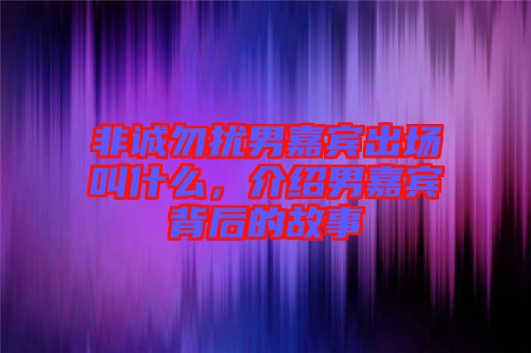 非誠勿擾男嘉賓出場叫什么，介紹男嘉賓背后的故事
