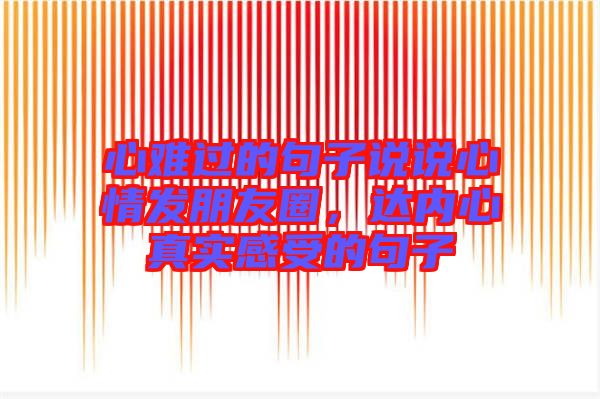 心難過的句子說說心情發(fā)朋友圈，達(dá)內(nèi)心真實(shí)感受的句子