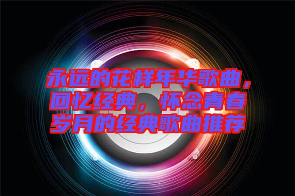 永遠的花樣年華歌曲，回憶經典，懷念青春歲月的經典歌曲推薦