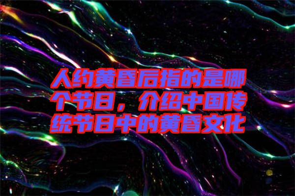 人約黃昏后指的是哪個節日，介紹中國傳統節日中的黃昏文化