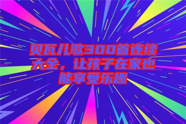 貝瓦兒歌300首連續大全，讓孩子在家也能享受樂趣