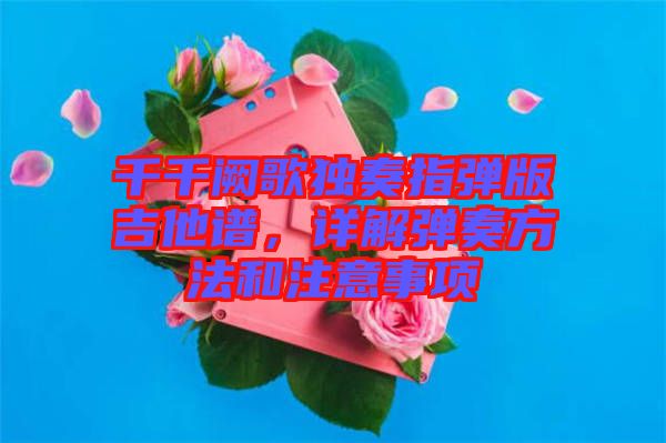 千千闕歌獨奏指彈版吉他譜，詳解彈奏方法和注意事項