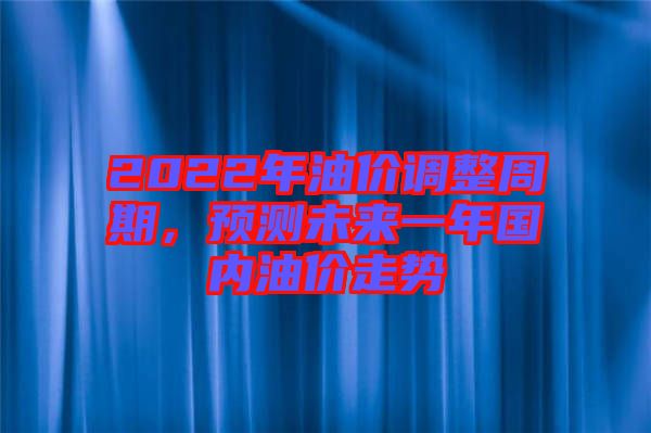 2022年油價(jià)調(diào)整周期，預(yù)測(cè)未來(lái)一年國(guó)內(nèi)油價(jià)走勢(shì)