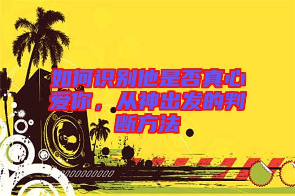 如何識別他是否真心愛你，從神出發的判斷方法