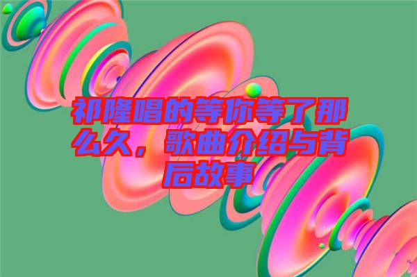 祁隆唱的等你等了那么久，歌曲介紹與背后故事