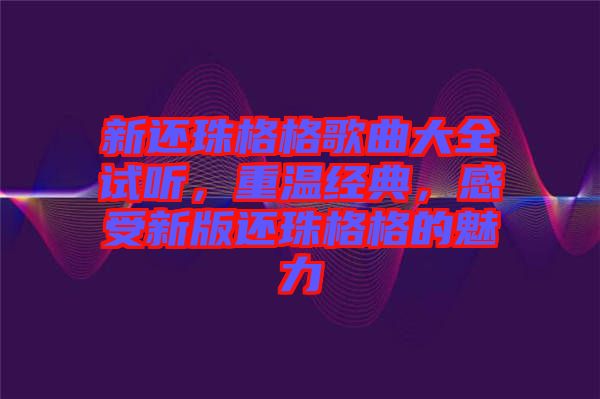 新還珠格格歌曲大全試聽，重溫經典，感受新版還珠格格的魅力