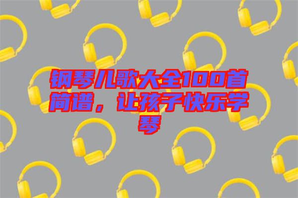 鋼琴兒歌大全100首簡譜，讓孩子快樂學琴