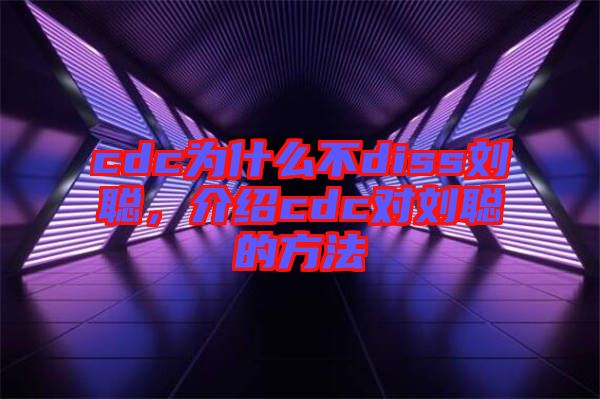 cdc為什么不diss劉聰，介紹cdc對劉聰的方法
