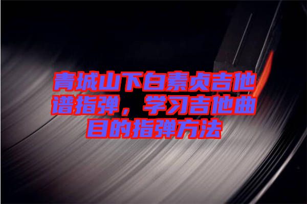 青城山下白素貞吉他譜指彈，學習吉他曲目的指彈方法