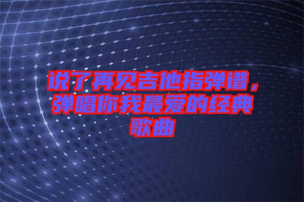 說了再見吉他指彈譜，彈唱你我最愛的經典歌曲