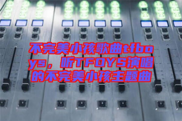 不完美小孩歌曲tfboys，聽TFOYS演唱的不完美小孩主題曲