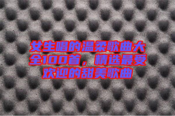女生唱的溫柔歌曲大全100首，精選最受歡迎的甜美歌曲