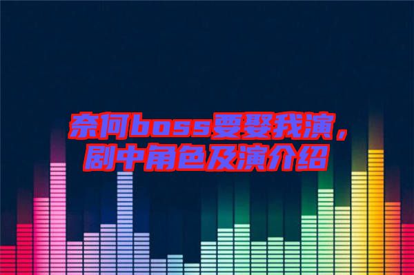 奈何boss要娶我演，劇中角色及演介紹