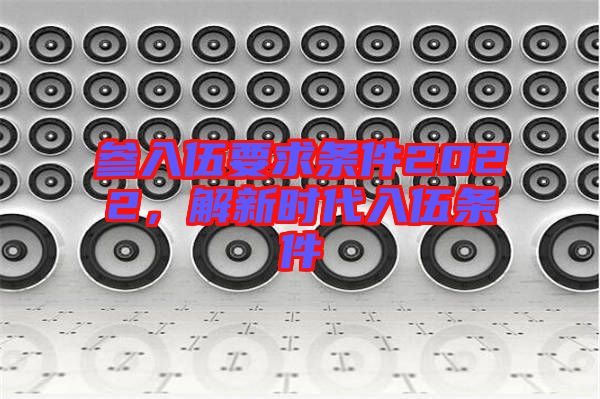 參入伍要求條件2022，解新時代入伍條件