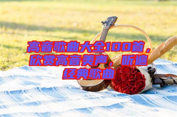 高音歌曲大全100首，欣賞高音美聲，聽遍經典歌曲