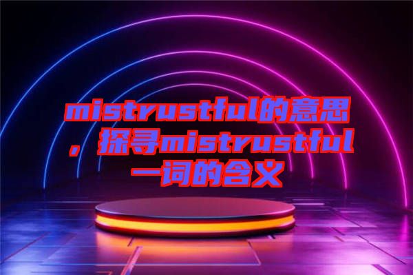 mistrustful的意思，探尋mistrustful一詞的含義