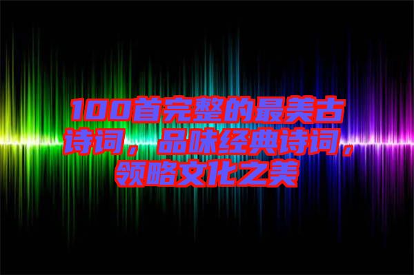 100首完整的最美古詩詞，品味經典詩詞，領略文化之美