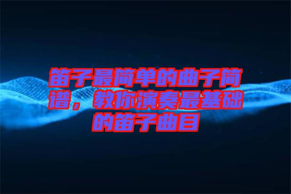 笛子最簡(jiǎn)單的曲子簡(jiǎn)譜，教你演奏最基礎(chǔ)的笛子曲目