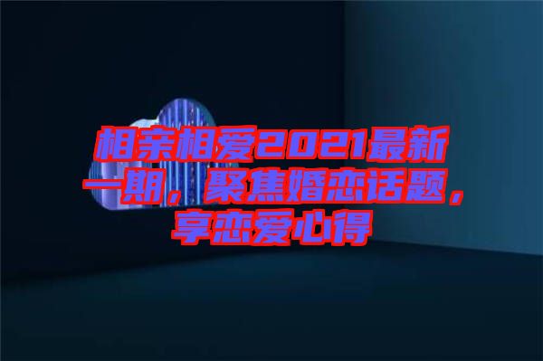 相親相愛(ài)2021最新一期，聚焦婚戀話(huà)題，享戀愛(ài)心得