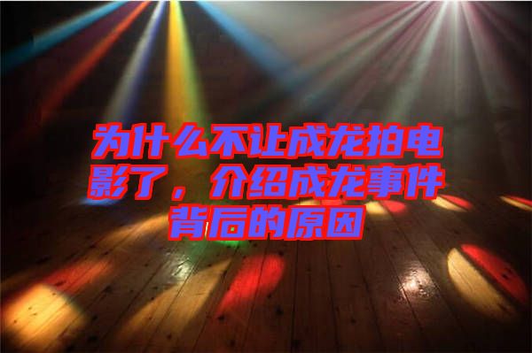 為什么不讓成龍拍電影了，介紹成龍事件背后的原因